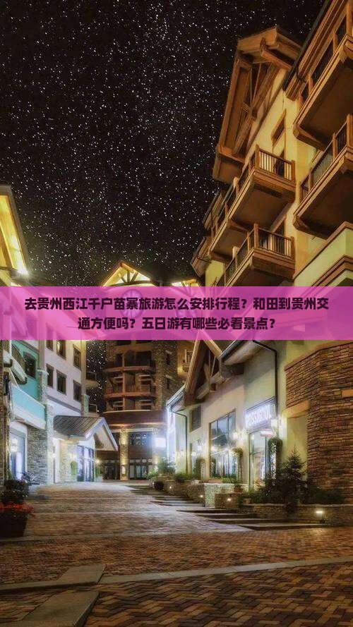 去贵州西江千户苗寨旅游怎么安排行程？和田到贵州交通方便吗？五日游有哪些必看景点？