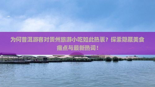 为何普洱游客对贵州旅游小吃如此热衷？探索隐藏美食痛点与最新热词！