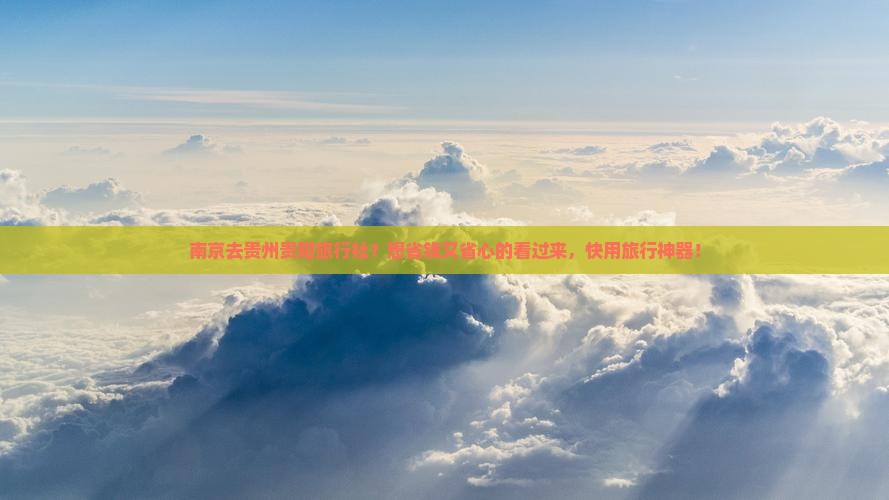 南京去贵州贵阳旅行社？想省钱又省心的看过来，快用旅行神器！