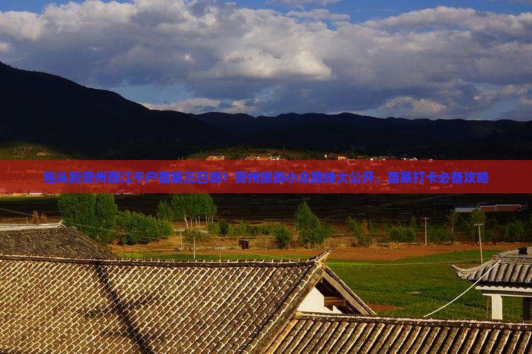 包头到贵州西江千户苗寨三日游？贵州旅游小众路线大公开，苗寨打卡必备攻略
