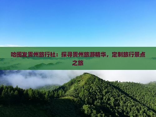 哈闽发贵州旅行社：探寻贵州旅游精华，定制旅行景点之旅