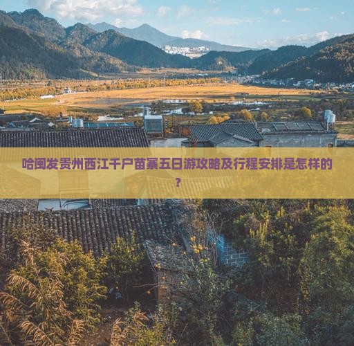 哈闽发贵州西江千户苗寨五日游攻略及行程安排是怎样的？