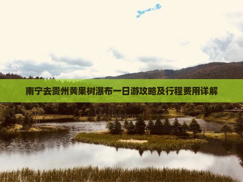 南宁去贵州黄果树瀑布一日游攻略及行程费用详解