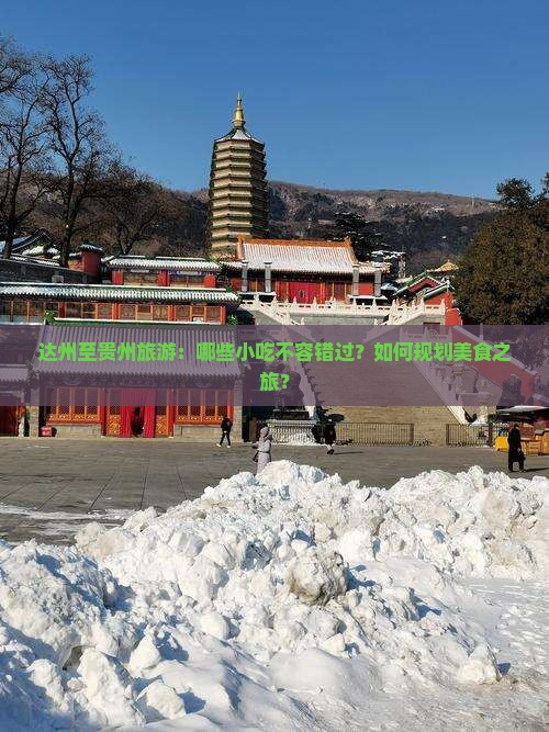 达州至贵州旅游：哪些小吃不容错过？如何规划美食之旅？