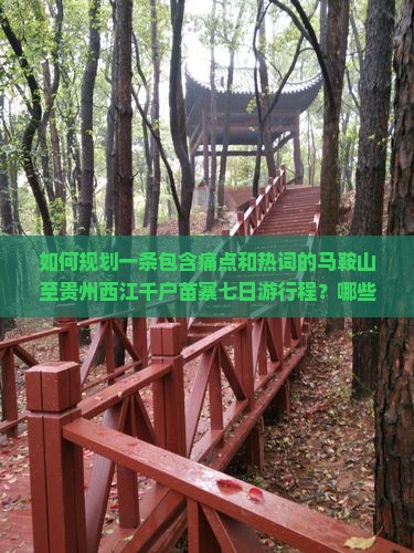如何规划一条包含痛点和热词的马鞍山至贵州西江千户苗寨七日游行程？哪些特色体验不容错过？