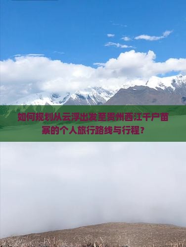 如何规划从云浮出发至贵州西江千户苗寨的个人旅行路线与行程？