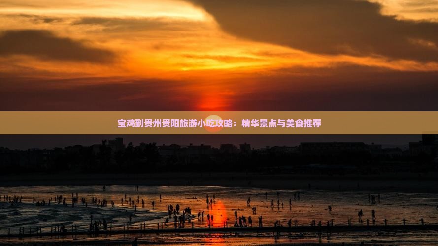 宝鸡到贵州贵阳旅游小吃攻略：精华景点与美食推荐