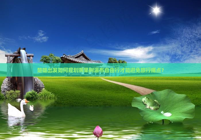 楚雄出发如何规划黄果树瀑布自由行才能避免旅行痛点？