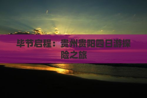 毕节启程：贵州贵阳四日游探险之旅