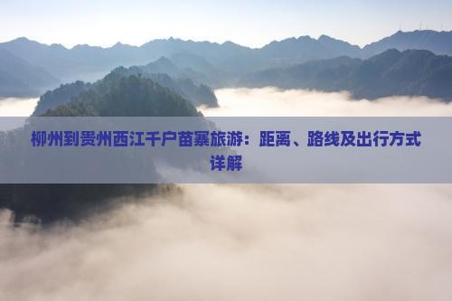 柳州到贵州西江千户苗寨旅游：距离、路线及出行方式详解