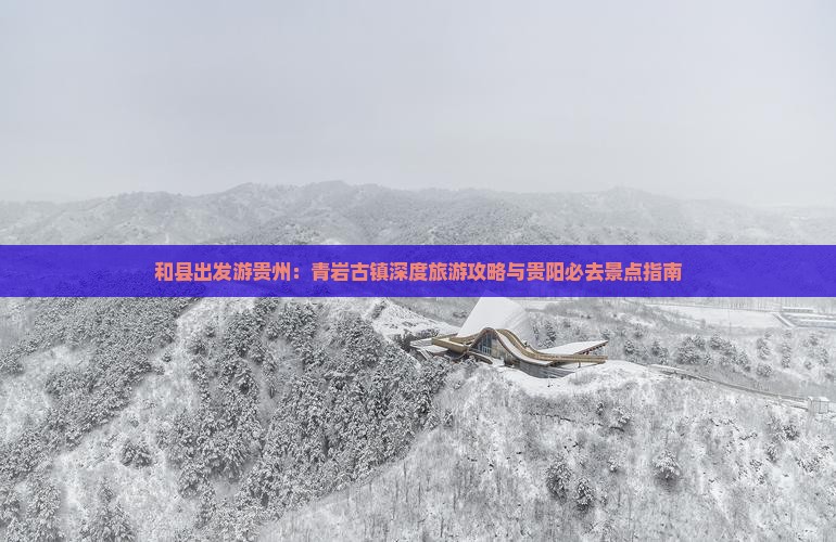 和县出发游贵州：青岩古镇深度旅游攻略与贵阳必去景点指南