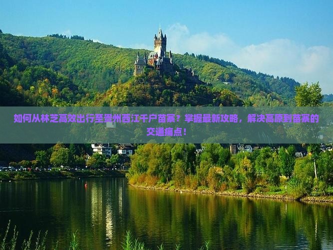 如何从林芝高效出行至贵州西江千户苗寨？掌握最新攻略，解决高原到苗寨的交通痛点！