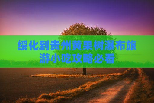 绥化到贵州黄果树瀑布旅游小吃攻略必看