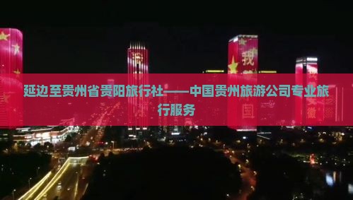 延边至贵州省贵阳旅行社——中国贵州旅游公司专业旅行服务