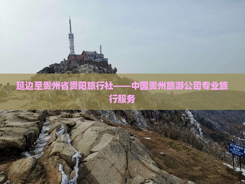 延边至贵州省贵阳旅行社——中国贵州旅游公司专业旅行服务