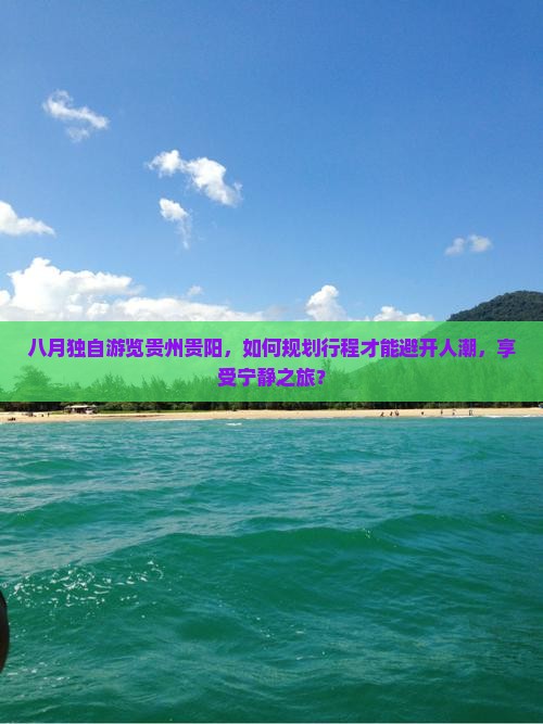 八月独自游览贵州贵阳，如何规划行程才能避开人潮，享受宁静之旅？