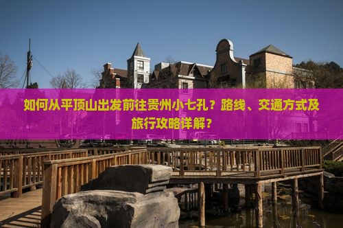 如何从平顶山出发前往贵州小七孔？路线、交通方式及旅行攻略详解？
