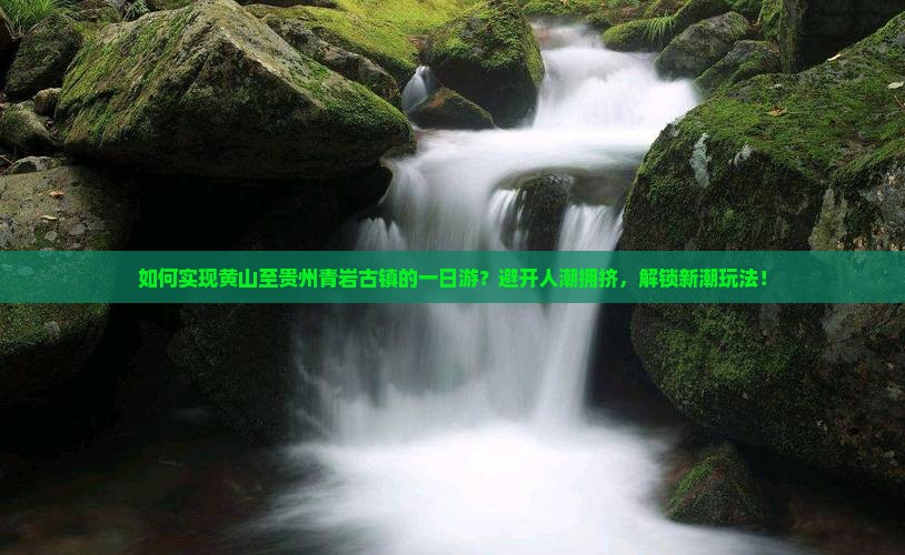 如何实现黄山至贵州青岩古镇的一日游？避开人潮拥挤，解锁新潮玩法！