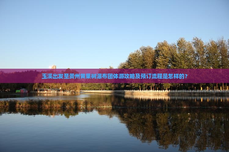 玉溪出发至贵州黄果树瀑布团体游攻略及预订流程是怎样的？