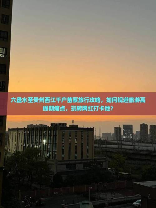 六盘水至贵州西江千户苗寨旅行攻略，如何规避旅游高峰期痛点，玩转网红打卡地？