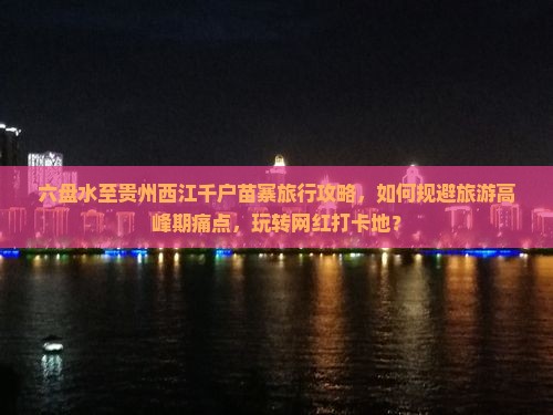 六盘水至贵州西江千户苗寨旅行攻略，如何规避旅游高峰期痛点，玩转网红打卡地？