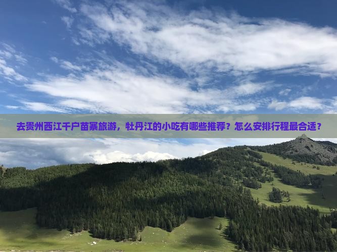 去贵州西江千户苗寨旅游，牡丹江的小吃有哪些推荐？怎么安排行程最合适？