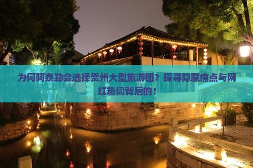 为何阿泰勒会选择贵州大型旅游团？探寻隐藏痛点与网红热词背后的！