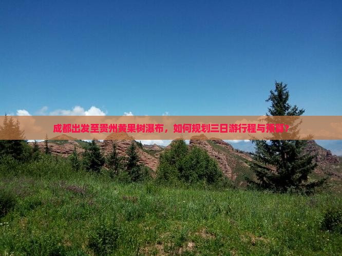 成都出发至贵州黄果树瀑布，如何规划三日游行程与预算？