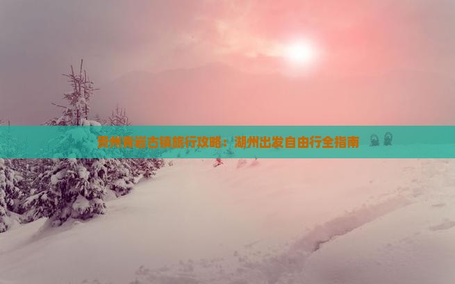 贵州青岩古镇旅行攻略：湖州出发自由行全指南