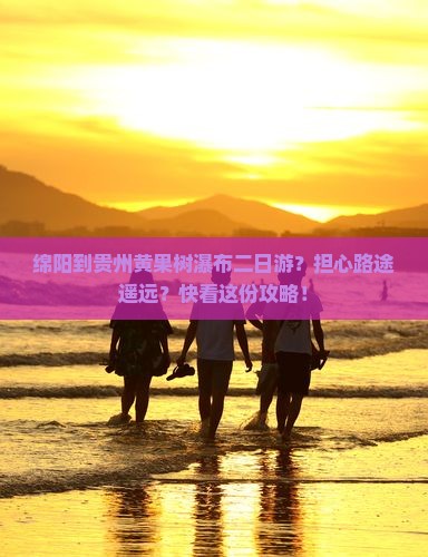 绵阳到贵州黄果树瀑布二日游？担心路途遥远？快看这份攻略！