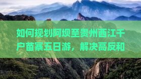 如何规划阿坝至贵州西江千户苗寨五日游，解决高反和住宿痛点，享受地道苗家风情？