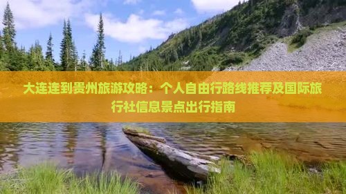 大连连到贵州旅游攻略：个人自由行路线推荐及国际旅行社信息景点出行指南