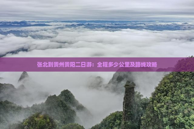张北到贵州贵阳二日游：全程多少公里及路线攻略