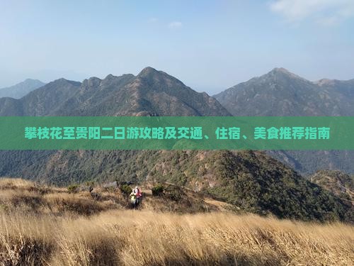 攀枝花至贵阳二日游攻略及交通、住宿、美食推荐指南