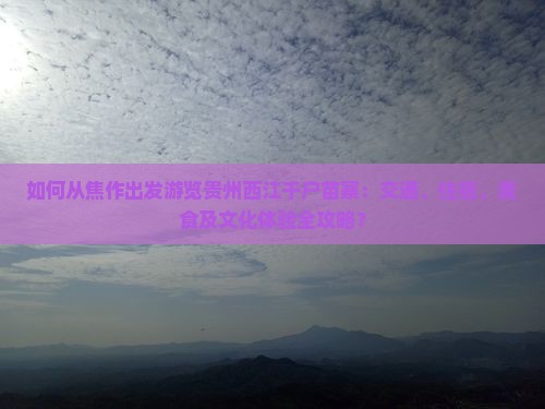 如何从焦作出发游览贵州西江千户苗寨：交通、住宿、美食及文化体验全攻略？