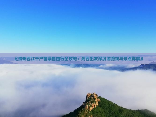 《贵州西江千户苗寨自由行全攻略：湘西出发深度游路线与景点详解》