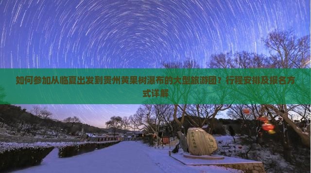 如何参加从临夏出发到贵州黄果树瀑布的大型旅游团？行程安排及报名方式详解