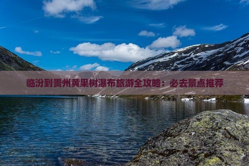 临汾到贵州黄果树瀑布旅游全攻略：必去景点推荐