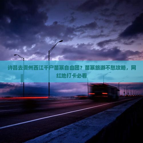 许昌去贵州西江千户苗寨自由团？苗寨旅游不愁攻略，网红地打卡必看