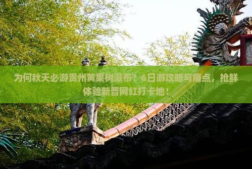 为何秋天必游贵州黄果树瀑布？6日游攻略与痛点，抢鲜体验新晋网红打卡地！