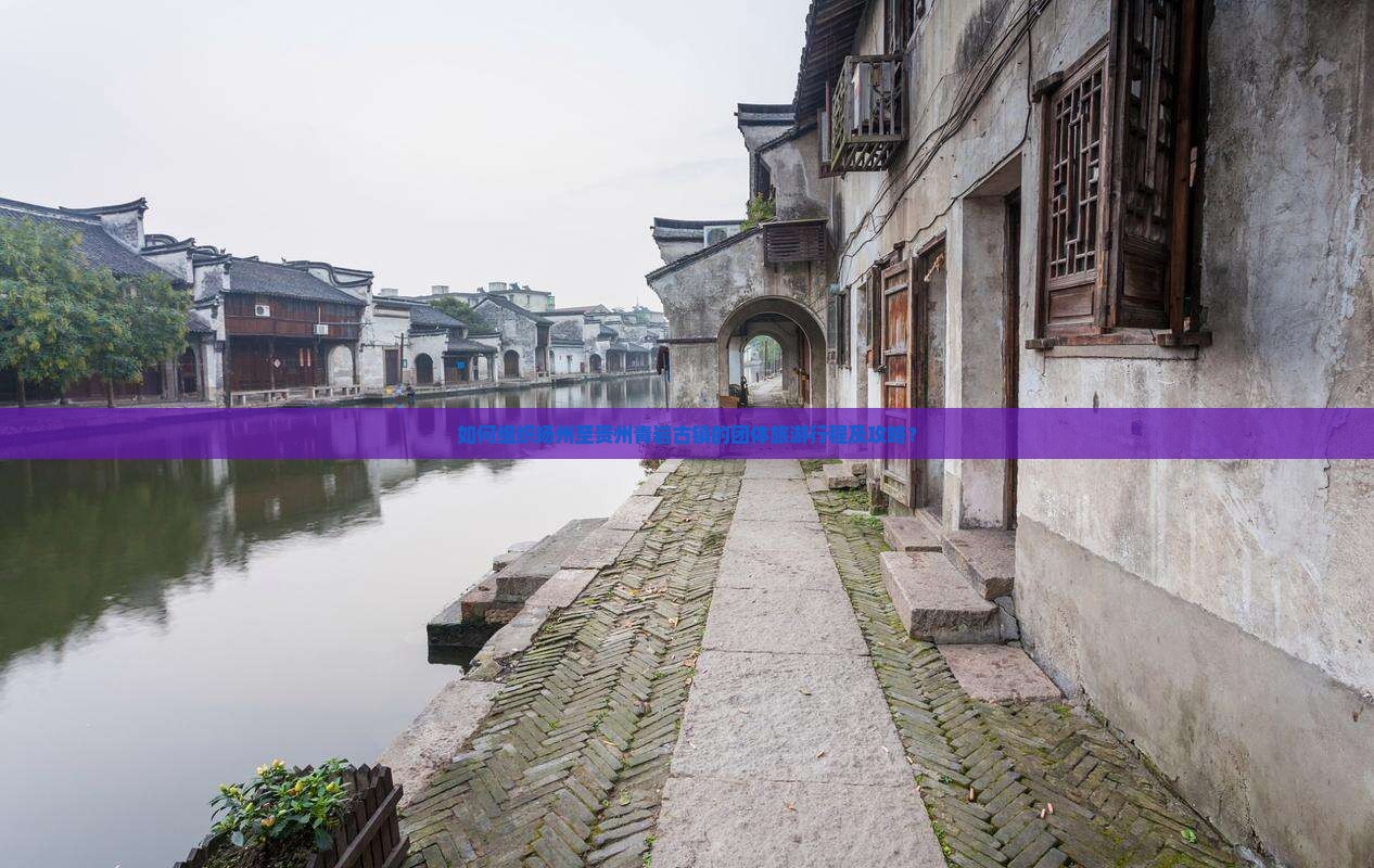如何组织扬州至贵州青岩古镇的团体旅游行程及攻略？