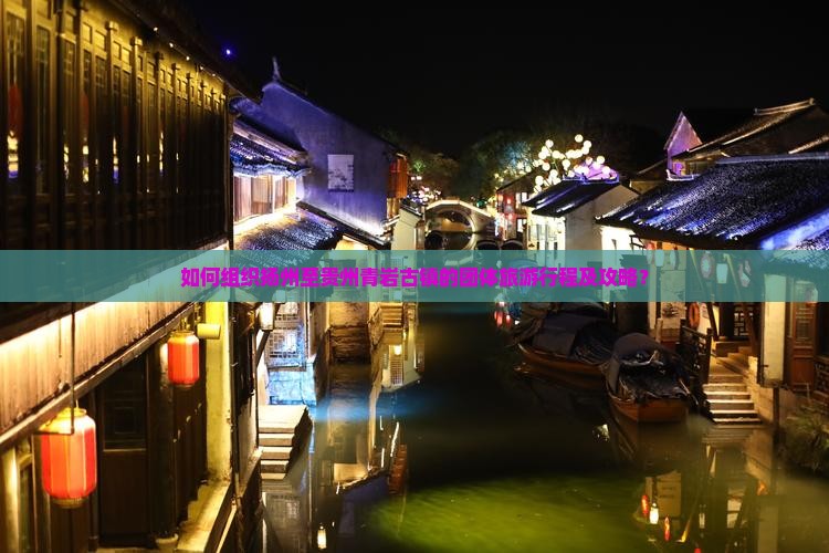 如何组织扬州至贵州青岩古镇的团体旅游行程及攻略？