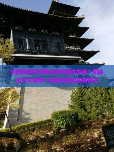 沈阳到贵州黄果树瀑布团体旅游？团体出行太麻烦？解锁拼团自由新模式