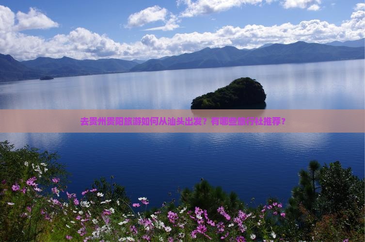去贵州贵阳旅游如何从汕头出发？有哪些旅行社推荐？