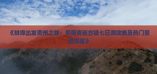 《蚌埠出发贵州之旅：贵阳青岩古镇七日游攻略及热门景点详探》