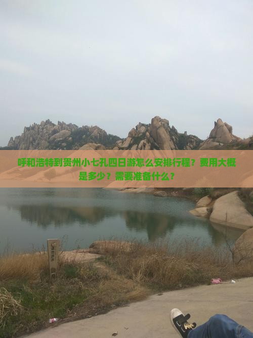 呼和浩特到贵州小七孔四日游怎么安排行程？费用大概是多少？需要准备什么？