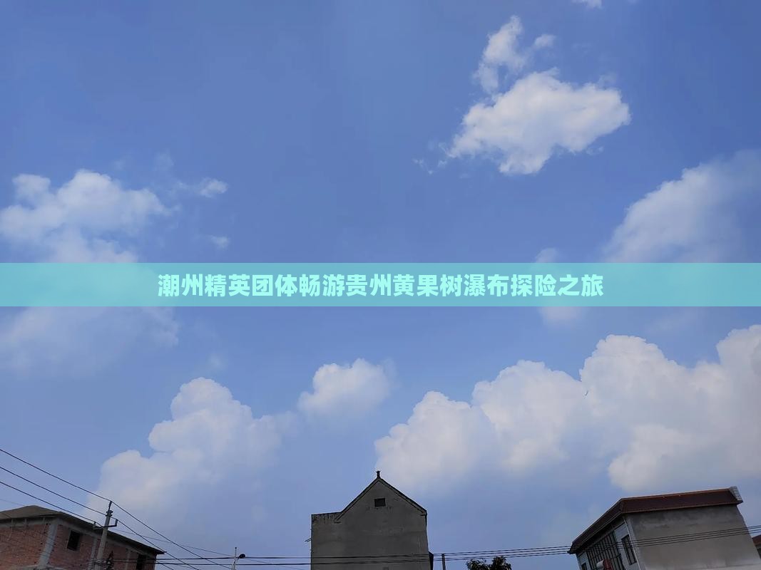 潮州精英团体畅游贵州黄果树瀑布探险之旅