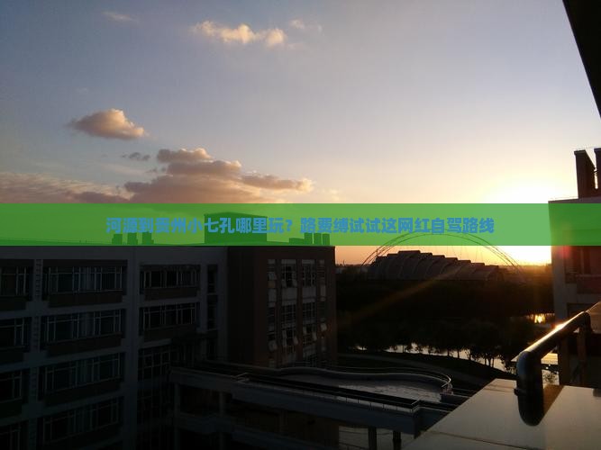 河源到贵州小七孔哪里玩？路费缚试试这网红自驾路线