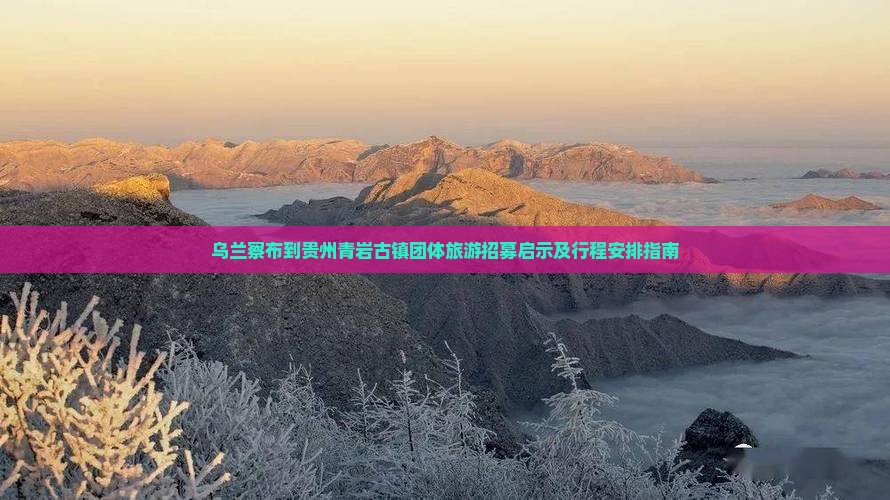 乌兰察布到贵州青岩古镇团体旅游招募启示及行程安排指南