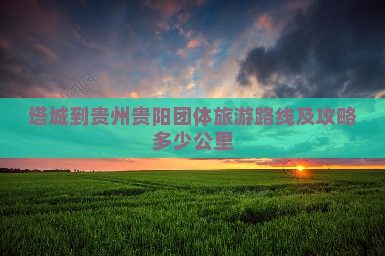 塔城到贵州贵阳团体旅游路线及攻略多少公里
